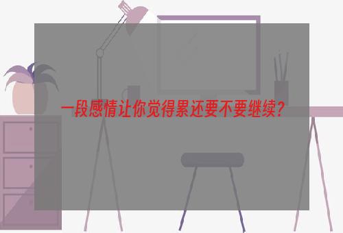 一段感情让你觉得累还要不要继续？