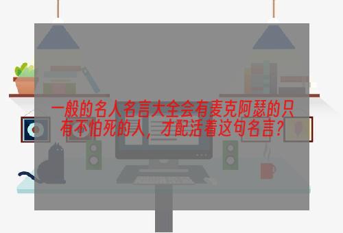 一般的名人名言大全会有麦克阿瑟的只有不怕死的人，才配活着这句名言？