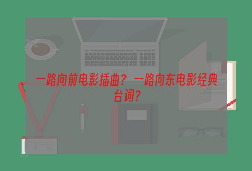 一路向前电影插曲？ 一路向东电影经典台词？