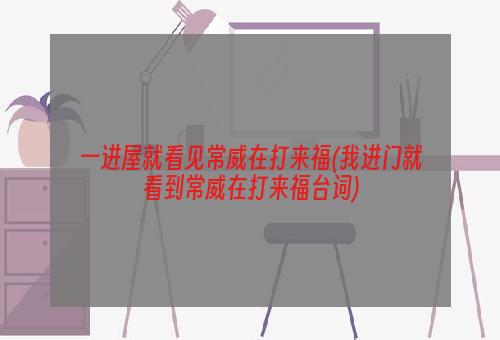 一进屋就看见常威在打来福(我进门就看到常威在打来福台词)