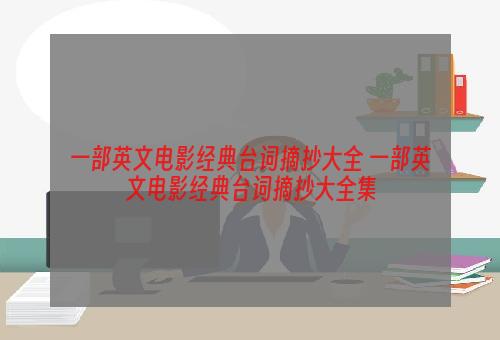 一部英文电影经典台词摘抄大全 一部英文电影经典台词摘抄大全集