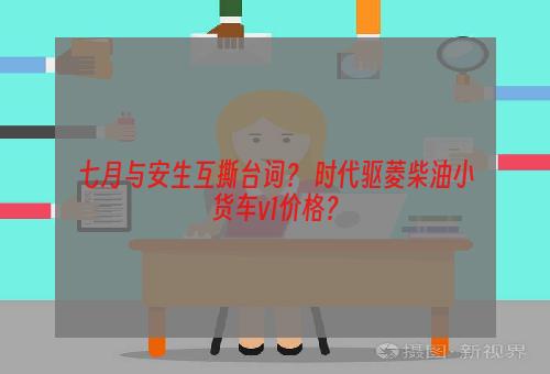 七月与安生互撕台词？ 时代驱菱柴油小货车v1价格？