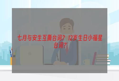 七月与安生互撕台词？ 12岁生日小福星台词？