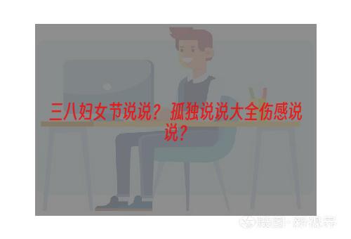 三八妇女节说说？ 孤独说说大全伤感说说？