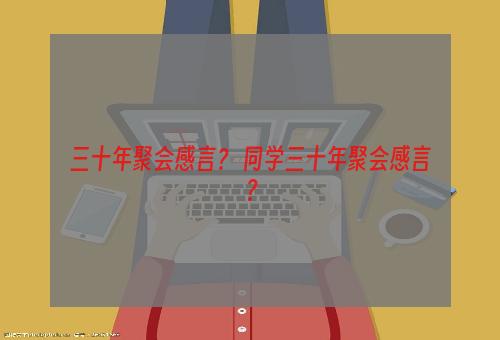 三十年聚会感言？ 同学三十年聚会感言？