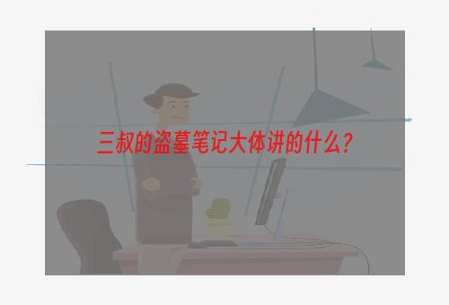 三叔的盗墓笔记大体讲的什么？