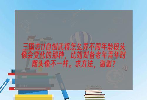 三国志11自创武将怎么弄不同年龄段头像会变化的那种，比如刘备老年青年时期头像不一样。求方法，谢谢？