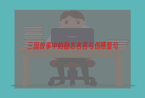 三国故事中的励志名言与伤感警句