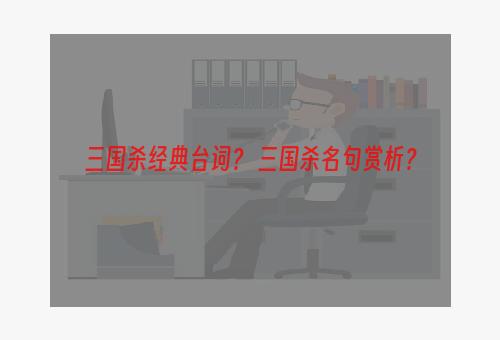 三国杀经典台词？ 三国杀名句赏析？