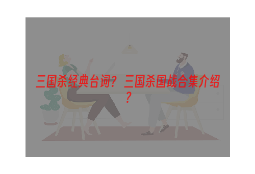 三国杀经典台词？ 三国杀国战合集介绍？