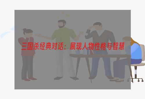 三国杀经典对话：展现人物性格与智慧