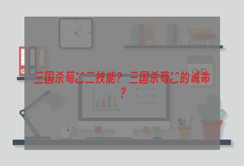 三国杀荀彧二技能？ 三国杀荀彧的诫命？