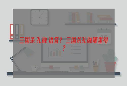 三国杀 孔融 语音？ 三国杀孔融哪里得？