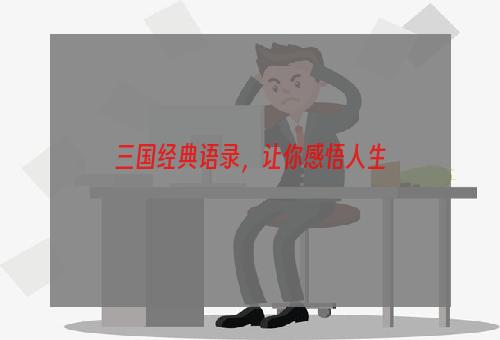 三国经典语录，让你感悟人生