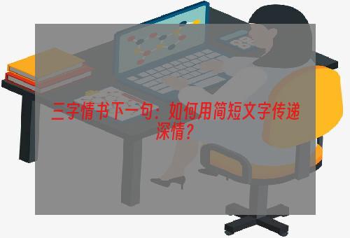 三字情书下一句：如何用简短文字传递深情？