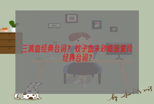 三滴血经典台词？ 蚊子血朱砂痣张爱玲经典台词？