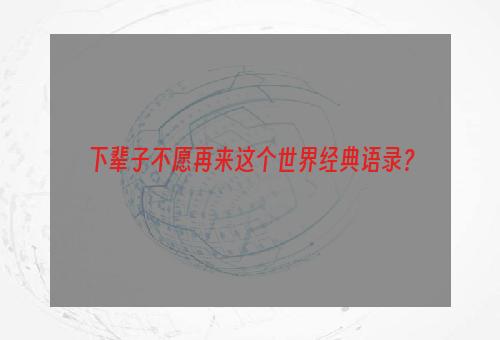 下辈子不愿再来这个世界经典语录？