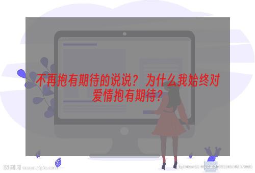 不再抱有期待的说说？ 为什么我始终对爱情抱有期待？