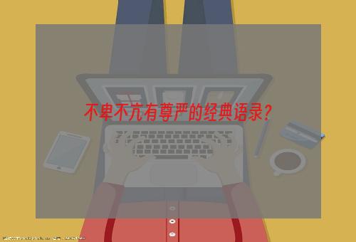 不卑不亢有尊严的经典语录？