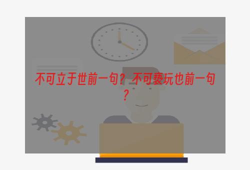 不可立于世前一句？ 不可亵玩也前一句？