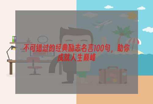 不可错过的经典励志名言100句，助你成就人生巅峰