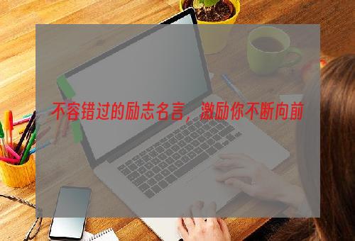 不容错过的励志名言，激励你不断向前