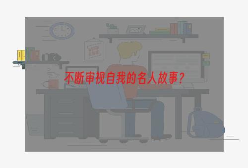 不断审视自我的名人故事？