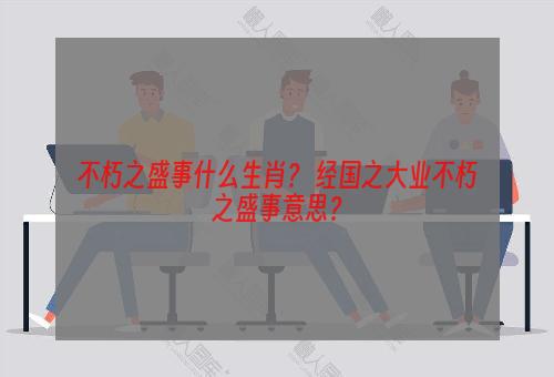 不朽之盛事什么生肖？ 经国之大业不朽之盛事意思？