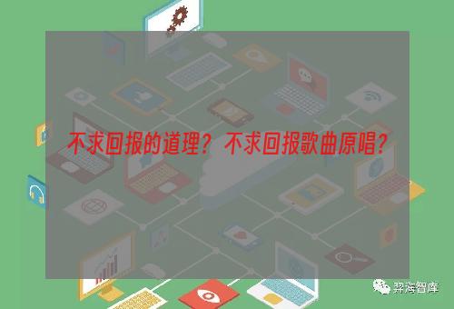 不求回报的道理？ 不求回报歌曲原唱？