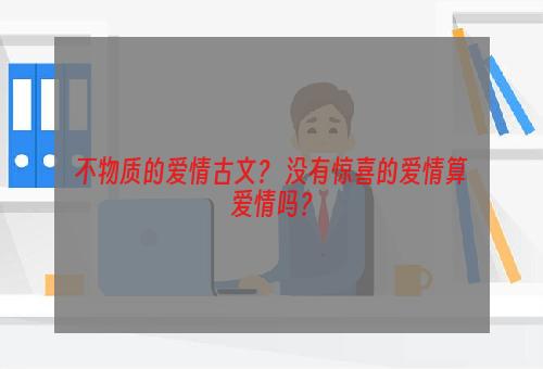 不物质的爱情古文？ 没有惊喜的爱情算爱情吗？