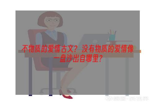 不物质的爱情古文？ 没有物质的爱情像一盘沙出自哪里？