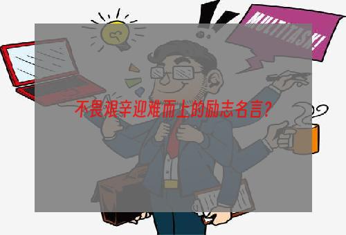 不畏艰辛迎难而上的励志名言？