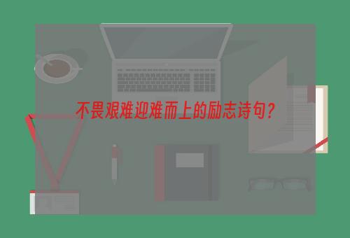 不畏艰难迎难而上的励志诗句？