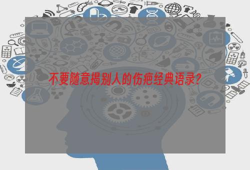 不要随意揭别人的伤疤经典语录？