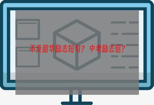 不负韶华励志短句？ 中考励志信？