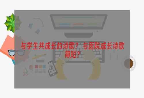 与学生共成长的诗歌？ 与医院成长诗歌简短？