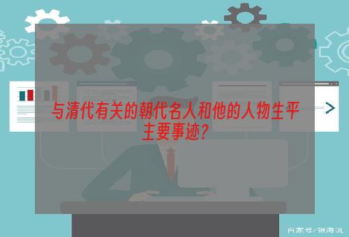 与清代有关的朝代名人和他的人物生平主要事迹？