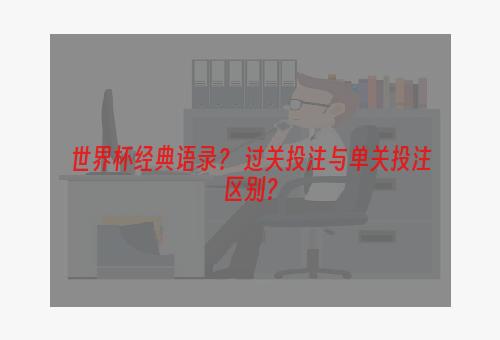 世界杯经典语录？ 过关投注与单关投注区别？