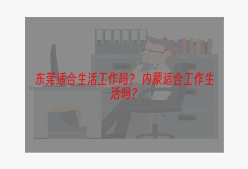 东莞适合生活工作吗？ 内蒙适合工作生活吗？