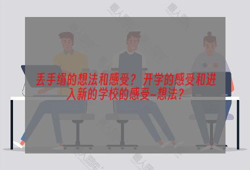 丢手绢的想法和感受？ 开学的感受和进入新的学校的感受~想法？