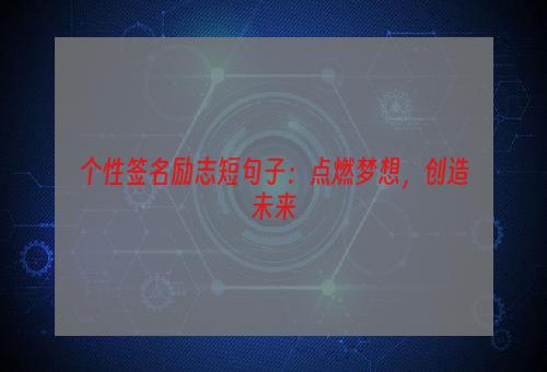 个性签名励志短句子：点燃梦想，创造未来