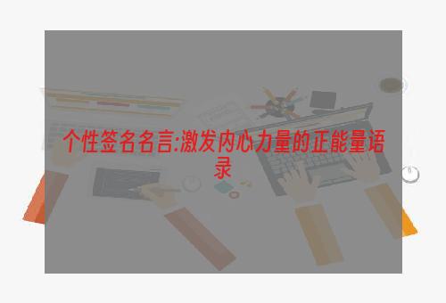 个性签名名言:激发内心力量的正能量语录