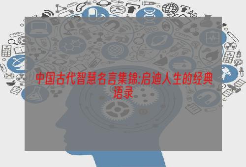 中国古代智慧名言集锦:启迪人生的经典语录