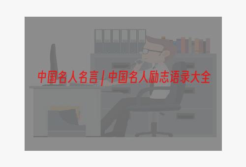 中国名人名言 | 中国名人励志语录大全