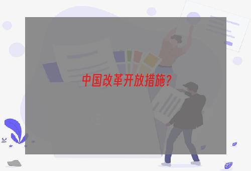 中国改革开放措施？