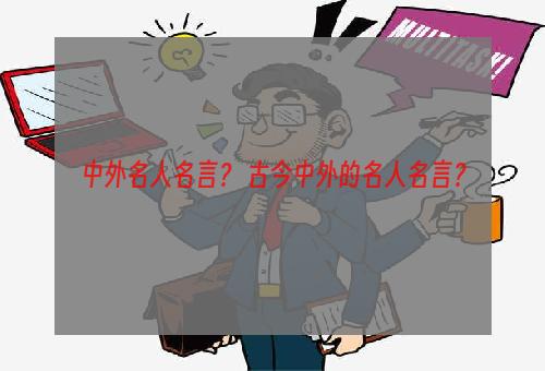 中外名人名言？ 古今中外的名人名言？