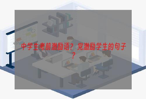 中学生考前激励语？ 党激励学生的句子？