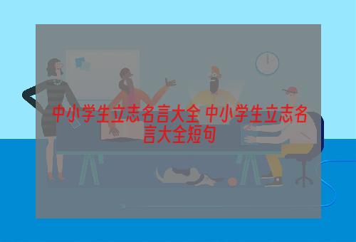 中小学生立志名言大全 中小学生立志名言大全短句