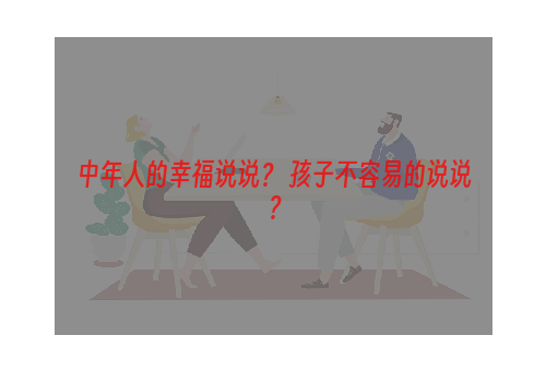 中年人的幸福说说？ 孩子不容易的说说？