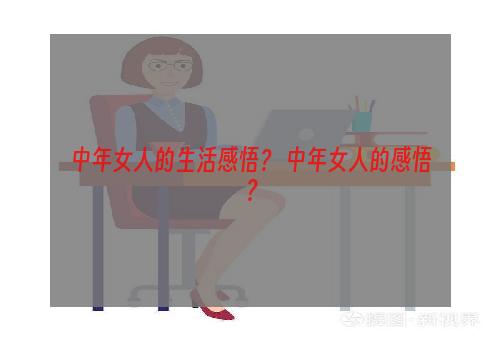 中年女人的生活感悟？ 中年女人的感悟？